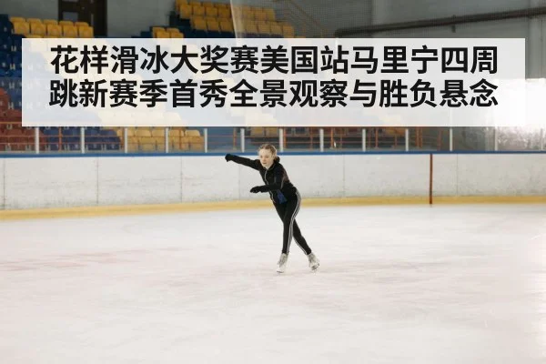花样滑冰大奖赛美国站马里宁四周跳新赛季首秀全景观察与胜负悬念
