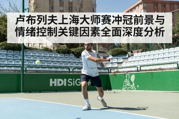 卢布列夫上海大师赛冲冠前景与情绪控制关键因素全面深度分析