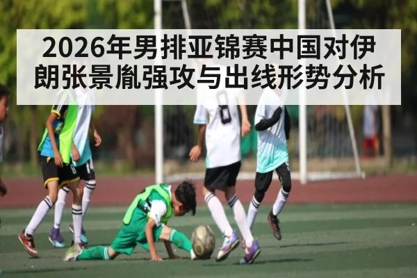 2026年男排亚锦赛中国对伊朗张景胤强攻与出线形势分析