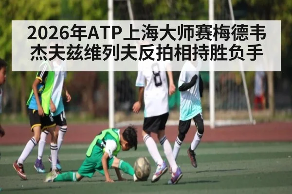 2026年ATP上海大师赛梅德韦杰夫兹维列夫反拍相持胜负手