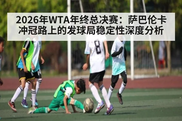 2026年WTA年终总决赛:萨巴伦卡冲冠路上的发球局稳定性深度分析