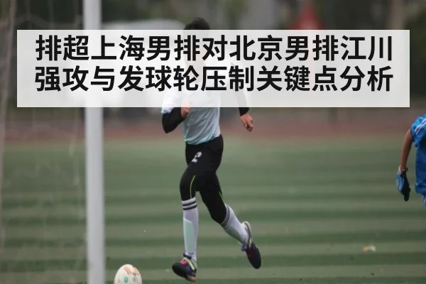 排超上海男排对北京男排江川强攻与发球轮压制关键点分析